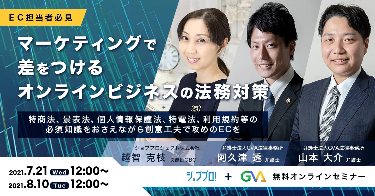 【GVA×ジョブプロジェクト 共催 オンラインセミナー7/21開催・8/10開催】＜ＥＣ担当者必見＞マーケティングで差をつけるオンラインビジネスの法務対策～特商法、景表法、個人情報保護法、特電法、利用規約等の必須知識をおさえながら創意工夫で攻めのECを～