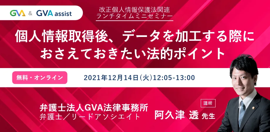 【GVA×GVA TECH 共催 オンラインセミナー12/14開催】＜ランチタイムセミナー／改正個人情報保護法シリーズ＞個人情報取得後、データを加工する際におさえておきたい法的ポイント