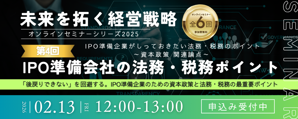 【外部セミナー 2/13開催】未来を拓く経営戦略2025 全6回　(第4回) IPO準備企業がしっておきたい法務・税務のポイント ～資本政策 関連論点～